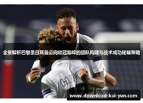 全景解析巴黎圣日耳曼迈向欧冠巅峰的团队构建与战术成功秘籍策略
