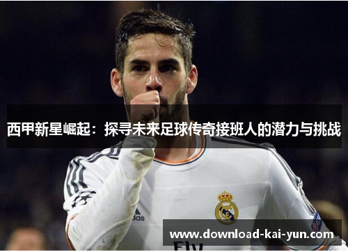 西甲新星崛起：探寻未来足球传奇接班人的潜力与挑战
