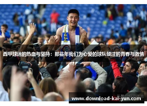 西甲球迷的热血与坚持：那些年我们为心爱的球队倾注的青春与激情