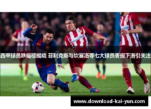 西甲球员跌幅榜揭晓 菲利克斯与坎塞洛等七大球员表现下滑引关注