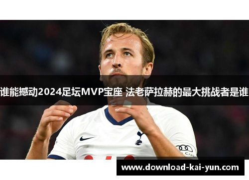 谁能撼动2024足坛MVP宝座 法老萨拉赫的最大挑战者是谁