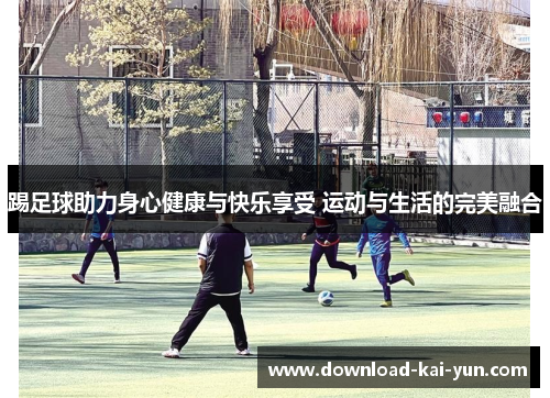 踢足球助力身心健康与快乐享受 运动与生活的完美融合