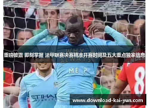 重磅披露 即刻掌握 法甲联赛决赛精准开赛时间及五大重点独家信息