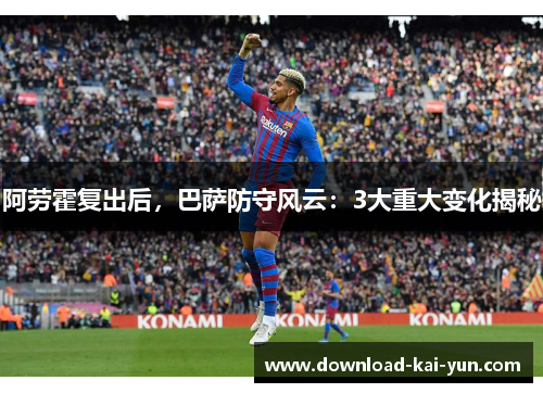 阿劳霍复出后，巴萨防守风云：3大重大变化揭秘