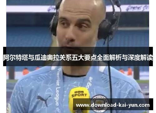 阿尔特塔与瓜迪奥拉关系五大要点全面解析与深度解读