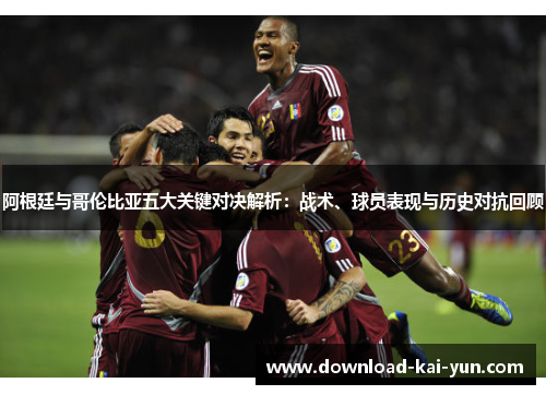 阿根廷与哥伦比亚五大关键对决解析：战术、球员表现与历史对抗回顾