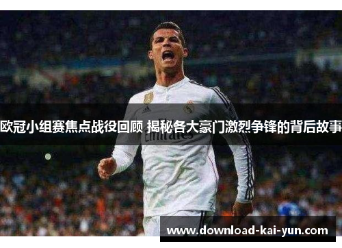 欧冠小组赛焦点战役回顾 揭秘各大豪门激烈争锋的背后故事