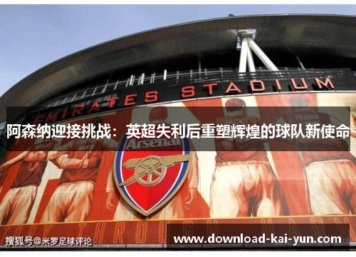 阿森纳迎接挑战：英超失利后重塑辉煌的球队新使命