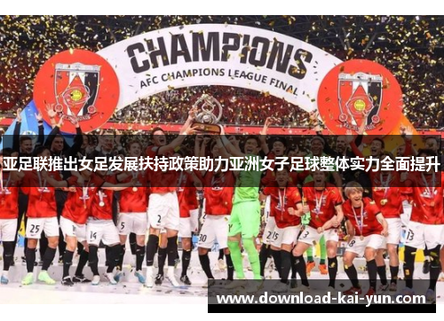 亚足联推出女足发展扶持政策助力亚洲女子足球整体实力全面提升