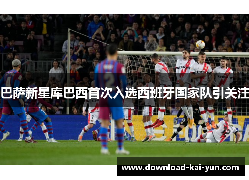 巴萨新星库巴西首次入选西班牙国家队引关注