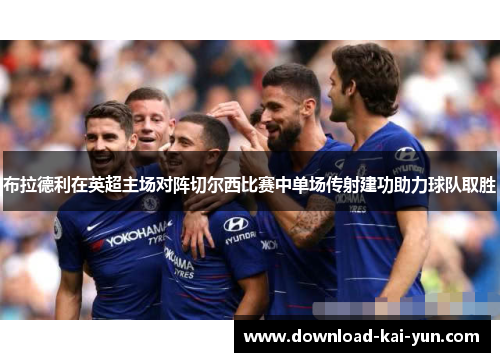 布拉德利在英超主场对阵切尔西比赛中单场传射建功助力球队取胜
