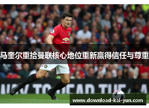 马奎尔重拾曼联核心地位重新赢得信任与尊重