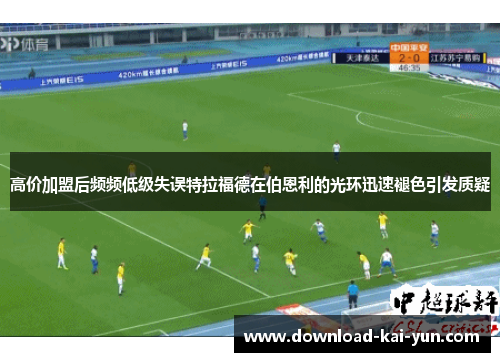 高价加盟后频频低级失误特拉福德在伯恩利的光环迅速褪色引发质疑